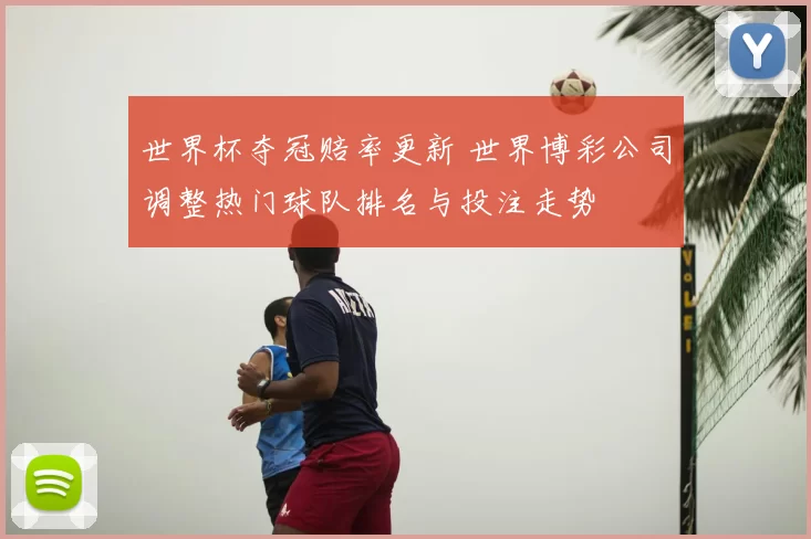 世界杯夺冠赔率更新 世界博彩公司调整热门球队排名与投注走势