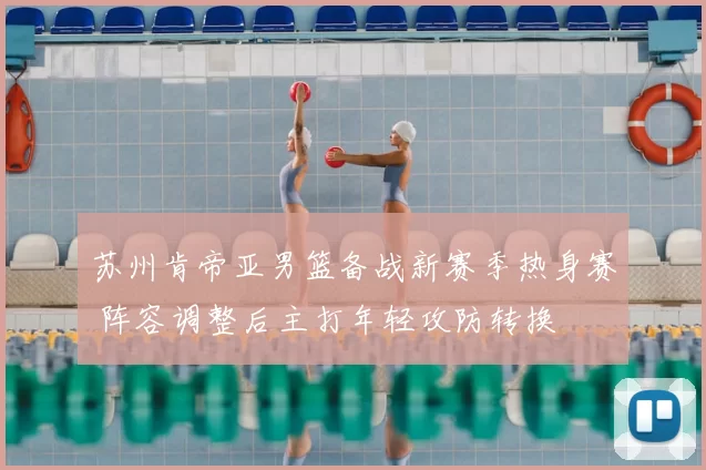 苏州肯帝亚男篮备战新赛季热身赛 阵容调整后主打年轻攻防转换