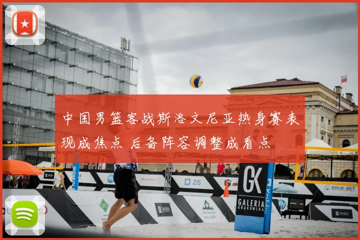 中国男篮客战斯洛文尼亚热身赛表现成焦点 后备阵容调整成看点