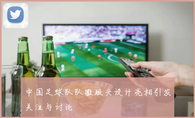 中国足球队队徽狼头设计亮相引发关注与讨论