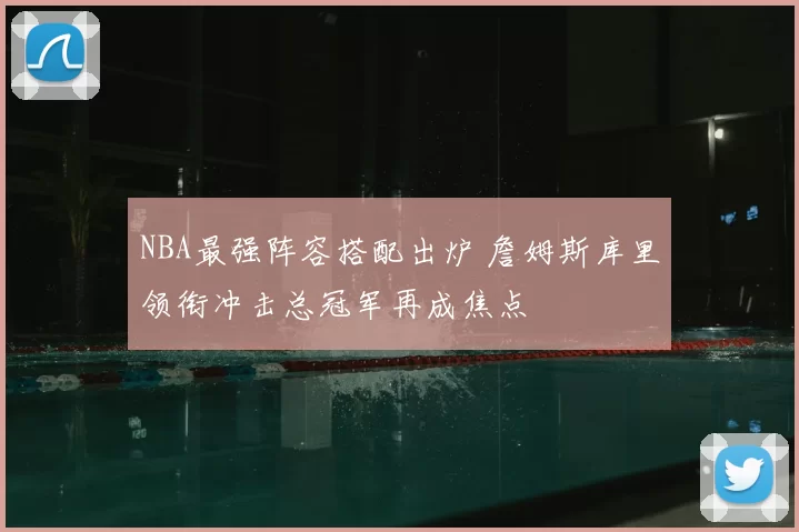 NBA最强阵容搭配出炉 詹姆斯库里领衔冲击总冠军再成焦点