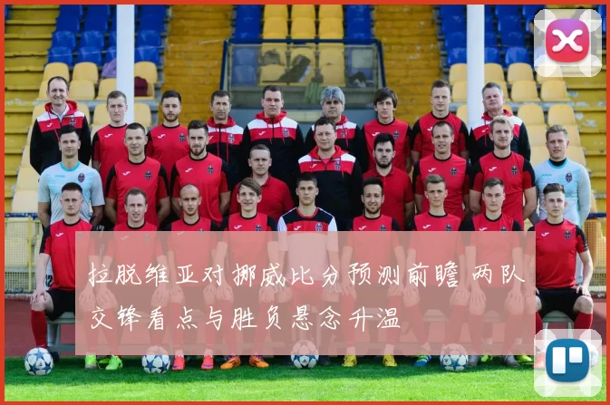 拉脱维亚对挪威比分预测前瞻 两队交锋看点与胜负悬念升温