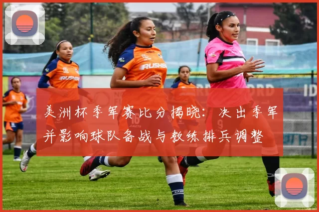 美洲杯季军赛比分揭晓：决出季军并影响球队备战与教练排兵调整