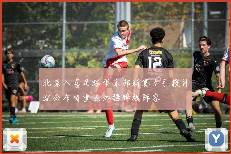 北京八喜足球俱乐部新赛季引援计划公布将重点加强锋线阵容