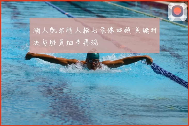 湖人凯尔特人抢七录像回顾 关键对决与胜负细节再现