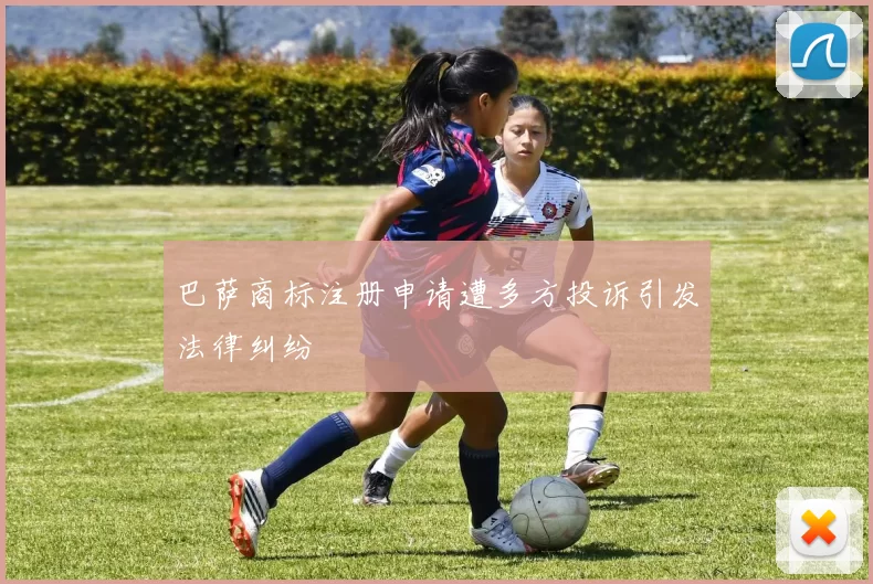 巴萨商标注册申请遭多方投诉引发法律纠纷