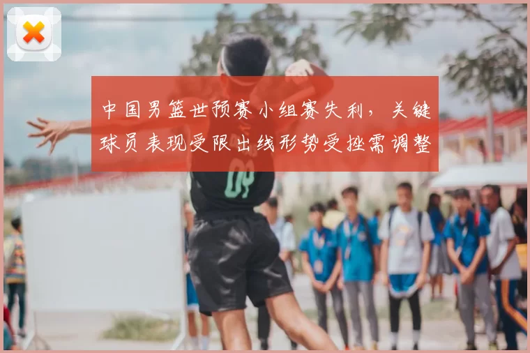 中国男篮世预赛小组赛失利，关键球员表现受限出线形势受挫需调整战术