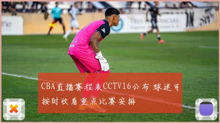 CBA直播赛程表CCTV16公布 球迷可按时收看重点比赛安排