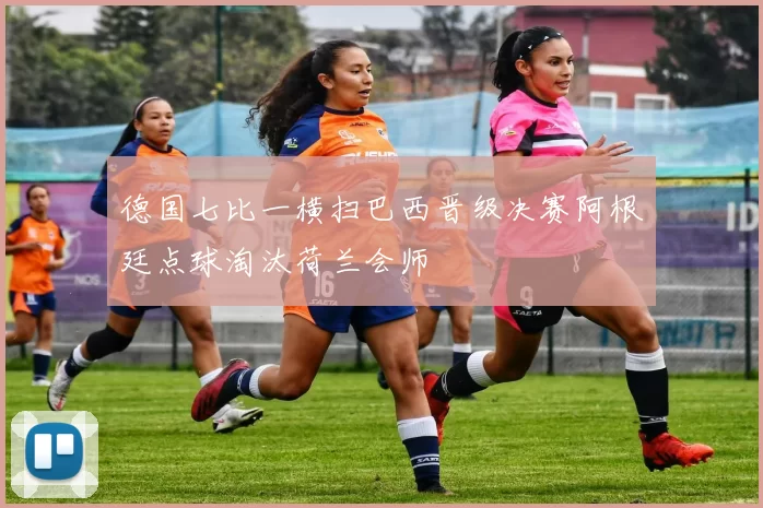 德国七比一横扫巴西晋级决赛阿根廷点球淘汰荷兰会师