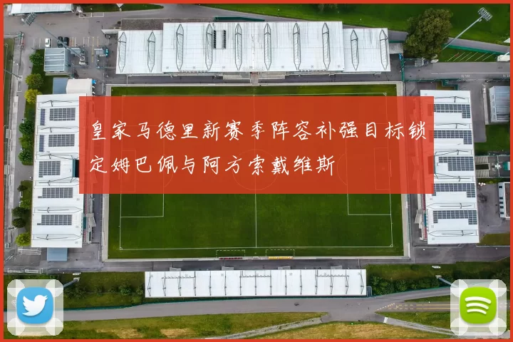 皇家马德里新赛季阵容补强目标锁定姆巴佩与阿方索戴维斯