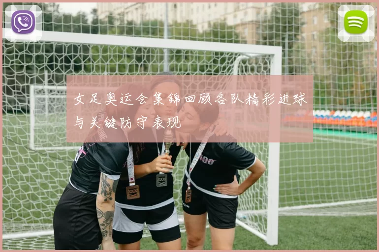 女足奥运会集锦回顾各队精彩进球与关键防守表现
