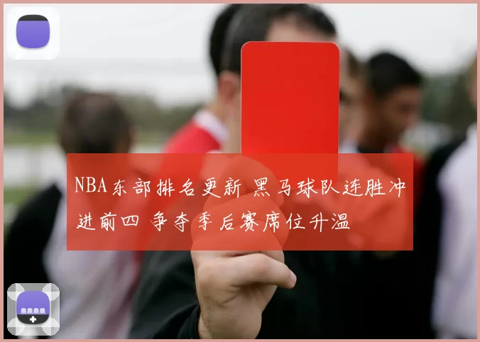 NBA东部排名更新 黑马球队连胜冲进前四 争夺季后赛席位升温