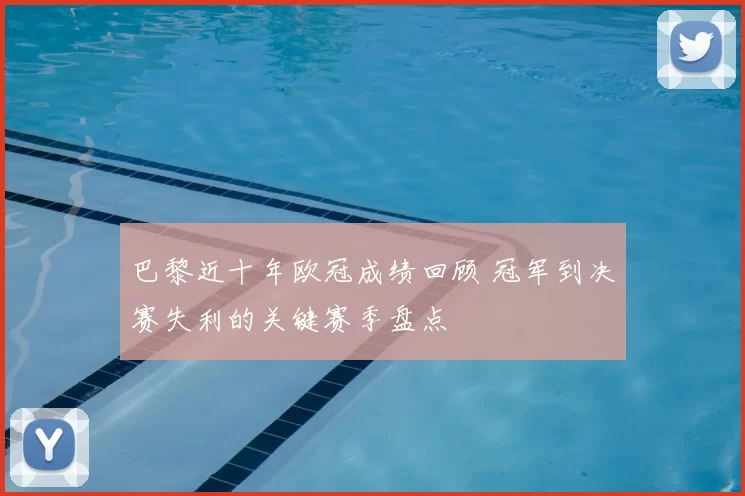 巴黎近十年欧冠成绩回顾 冠军到决赛失利的关键赛季盘点
