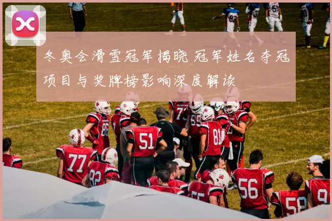 冬奥会滑雪冠军揭晓 冠军姓名夺冠项目与奖牌榜影响深度解读