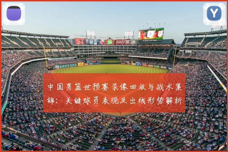 中国男篮世预赛录像回放与战术集锦：关键球员表现及出线形势解析