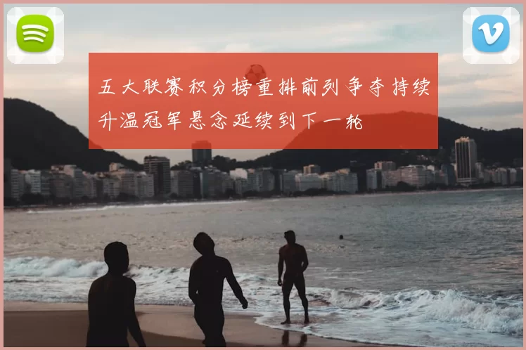 五大联赛积分榜重排前列争夺持续升温冠军悬念延续到下一轮