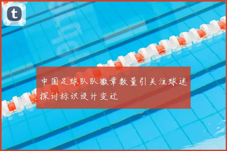 中国足球队队徽章数量引关注球迷探讨标识设计变迁