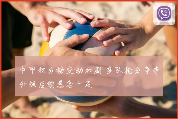 中甲积分榜变动加剧 多队抢分争夺升级后续悬念十足