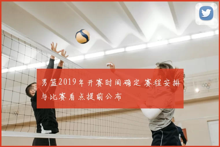 男篮2019年开赛时间确定 赛程安排与比赛看点提前公布