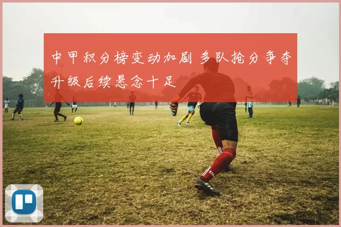 中甲积分榜变动加剧 多队抢分争夺升级后续悬念十足