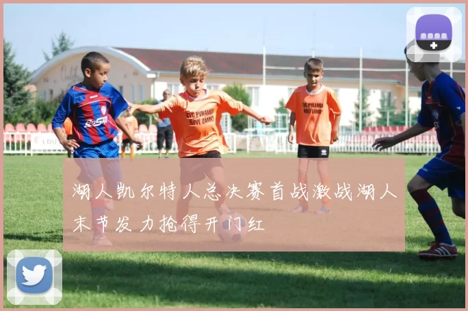 湖人凯尔特人总决赛首战激战湖人末节发力抢得开门红