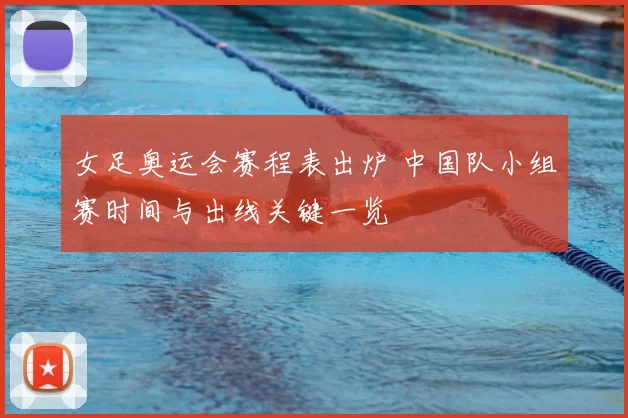女足奥运会赛程表出炉 中国队小组赛时间与出线关键一览