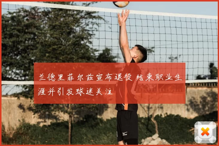 兰德里菲尔兹宣布退役 结束职业生涯并引发球迷关注