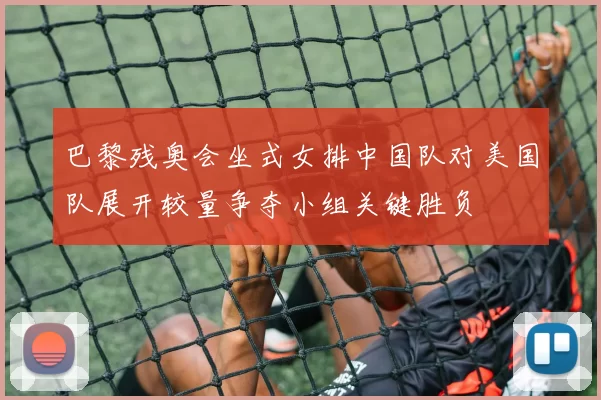 巴黎残奥会坐式女排中国队对美国队展开较量争夺小组关键胜负