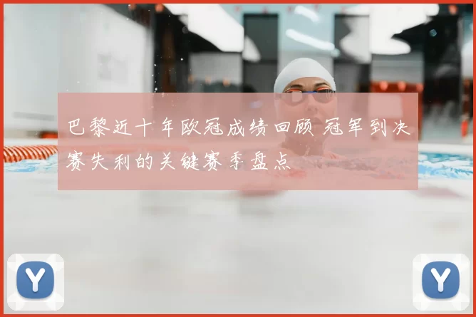 巴黎近十年欧冠成绩回顾 冠军到决赛失利的关键赛季盘点