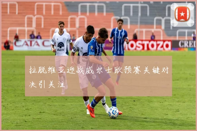 拉脱维亚迎战威尔士欧预赛关键对决引关注