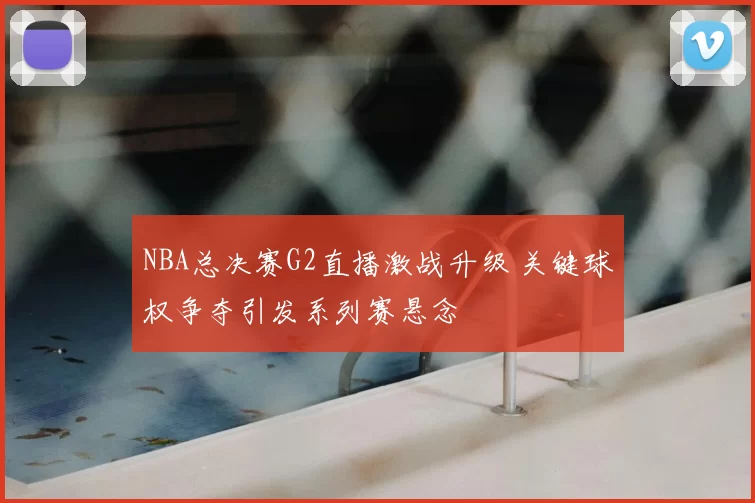 NBA总决赛G2直播激战升级 关键球权争夺引发系列赛悬念