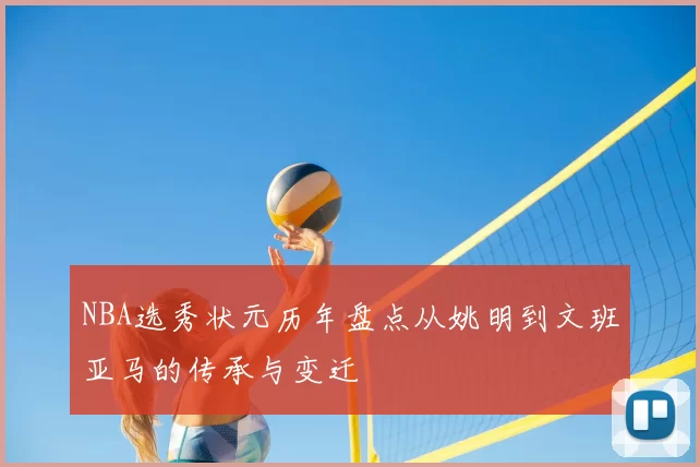 NBA选秀状元历年盘点从姚明到文班亚马的传承与变迁