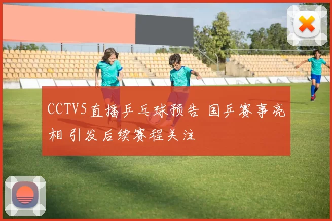 CCTV5直播乒乓球预告 国乒赛事亮相 引发后续赛程关注