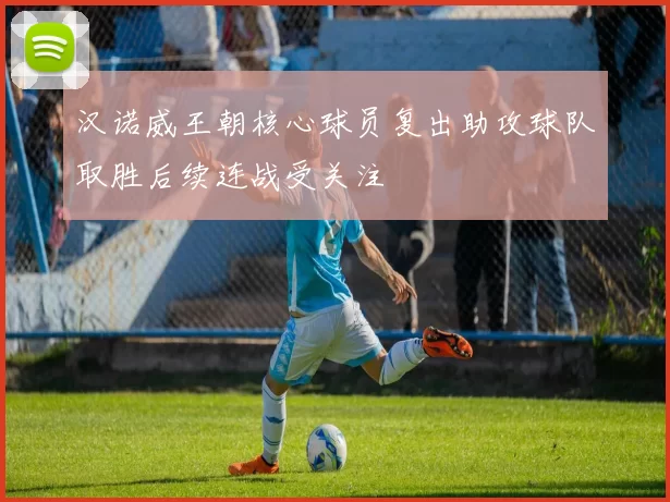汉诺威王朝核心球员复出助攻球队取胜后续连战受关注