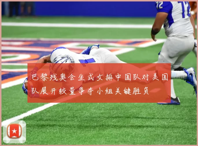 巴黎残奥会坐式女排中国队对美国队展开较量争夺小组关键胜负