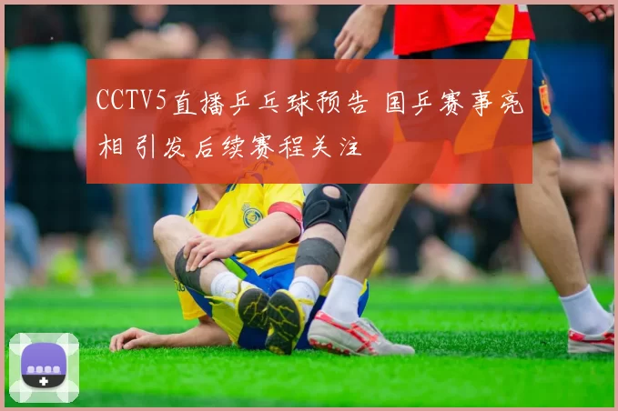 CCTV5直播乒乓球预告 国乒赛事亮相 引发后续赛程关注