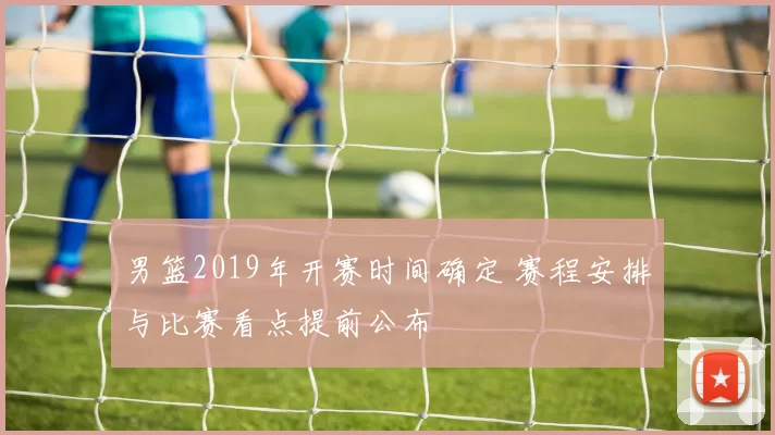 男篮2019年开赛时间确定 赛程安排与比赛看点提前公布