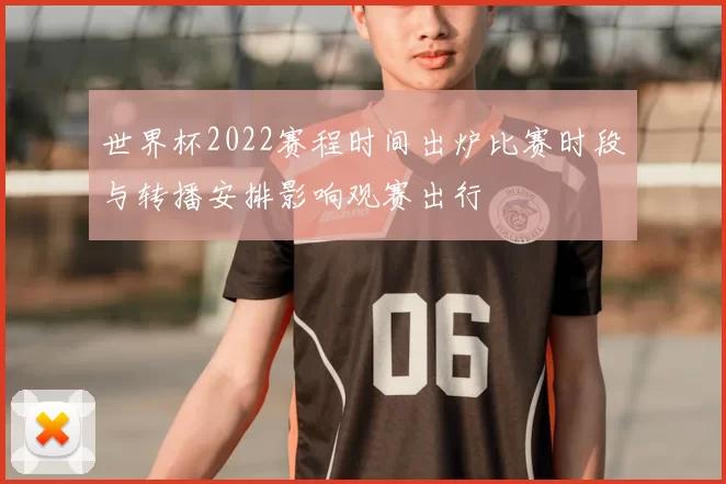 世界杯2022赛程时间出炉比赛时段与转播安排影响观赛出行
