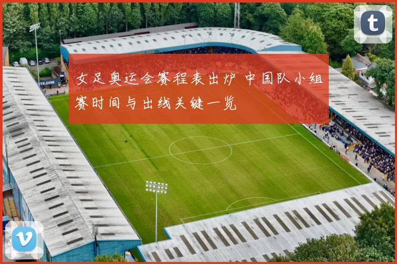 女足奥运会赛程表出炉 中国队小组赛时间与出线关键一览