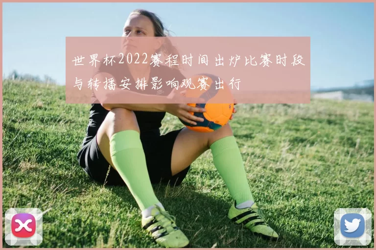 世界杯2022赛程时间出炉比赛时段与转播安排影响观赛出行