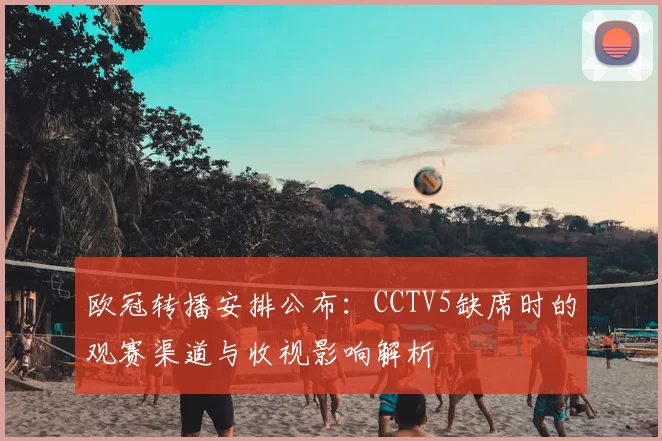 欧冠转播安排公布：CCTV5缺席时的观赛渠道与收视影响解析